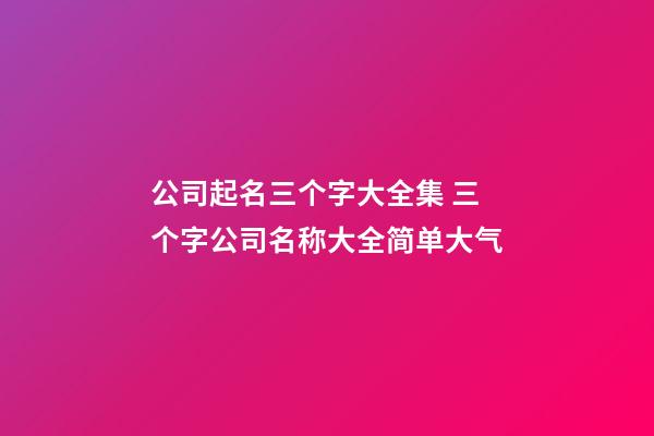 公司起名三个字大全集 三个字公司名称大全简单大气